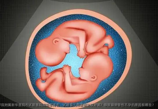 上海交通大学医学院附属新华医院市试管医院成功率排名，试管婴儿那里做比较好呢？导致输卵管性不孕的原因有哪些？